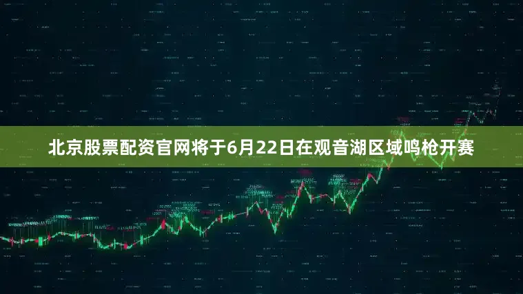 北京股票配资官网将于6月22日在观音湖区域鸣枪开赛