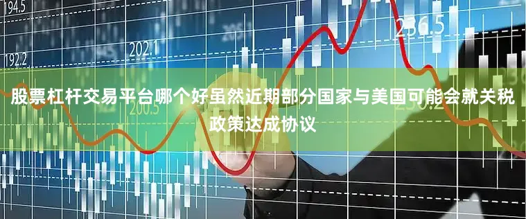 股票杠杆交易平台哪个好虽然近期部分国家与美国可能会就关税政策达成协议