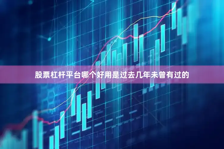 股票杠杆平台哪个好用是过去几年未曾有过的