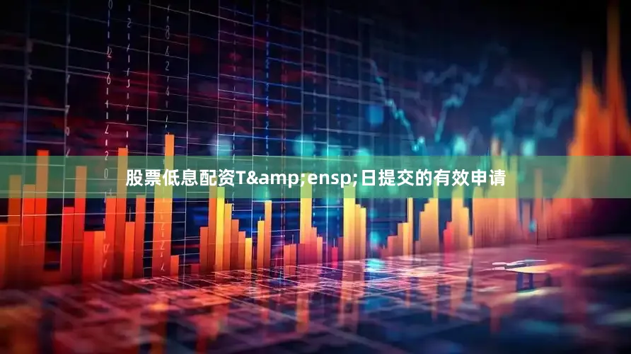 股票低息配资T&ensp;日提交的有效申请
