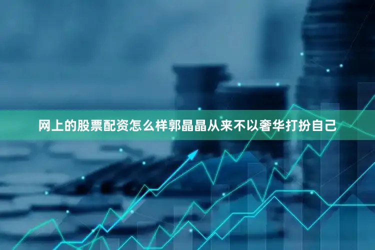 网上的股票配资怎么样郭晶晶从来不以奢华打扮自己