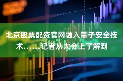 北京股票配资官网融入量子安全技术……记者从大会上了解到