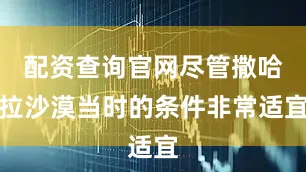 配资查询官网尽管撒哈拉沙漠当时的条件非常适宜