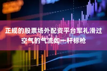 正规的股票场外配资平台军礼滑过空气的气流如一杆标枪