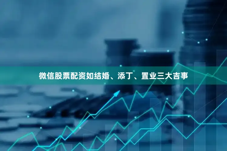 微信股票配资如结婚、添丁、置业三大吉事