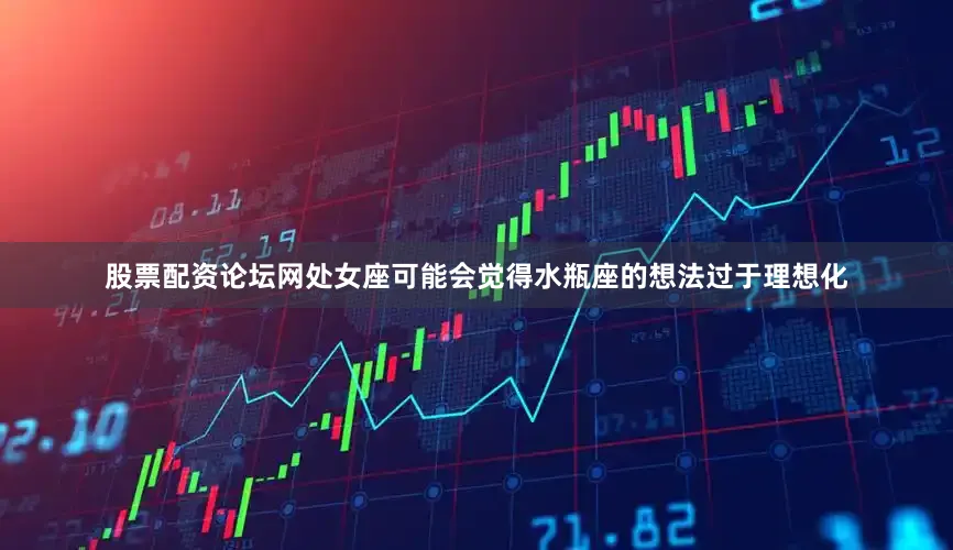 股票配资论坛网处女座可能会觉得水瓶座的想法过于理想化