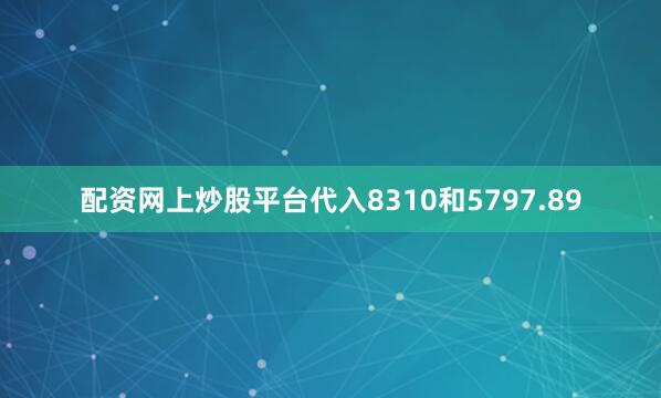 配资网上炒股平台代入8310和5797.89