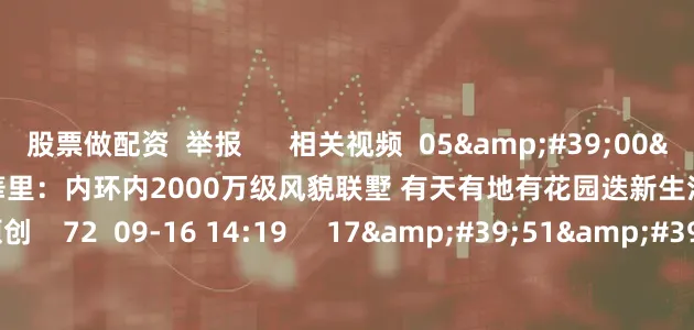 股票做配资  举报      相关视频  05&#39;00&#39;&#39;    興華里：内环内2000万级风貌联墅 有天有地有花园迭新生活丨第一地产 看房   原创    72  09-16 14:19     17&#39;51&#39;&#39;    绿宝园•裴梵 38席现房独栋静候时光品监者丨第一地产 看房    83  08-18