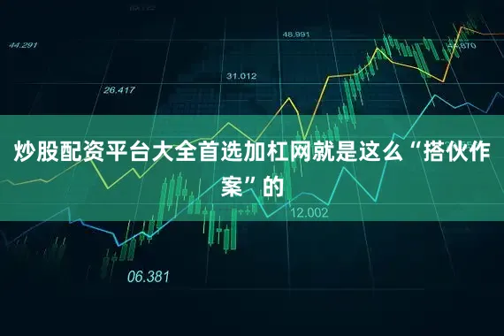 炒股配资平台大全首选加杠网就是这么“搭伙作案”的