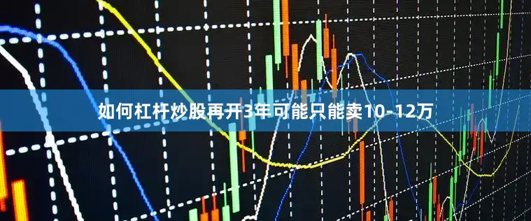 如何杠杆炒股再开3年可能只能卖10-12万