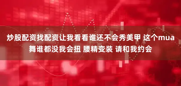 炒股配资找配资让我看看谁还不会秀美甲 这个mua舞谁都没我会扭 腰精变装 请和我约会