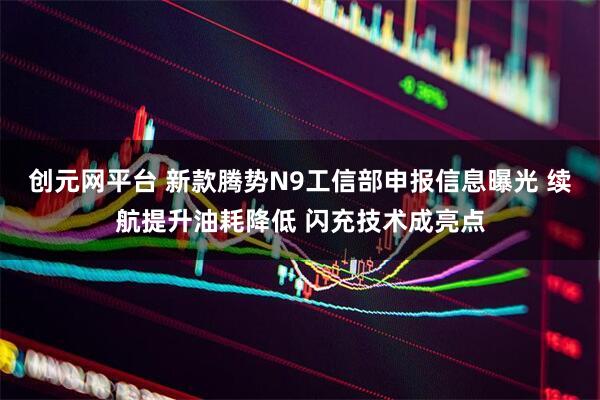创元网平台 新款腾势N9工信部申报信息曝光 续航提升油耗降低 闪充技术成亮点