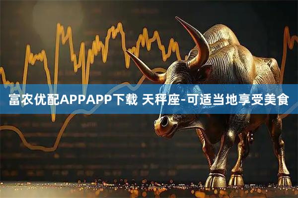 富农优配APPAPP下载 天秤座-可适当地享受美食
