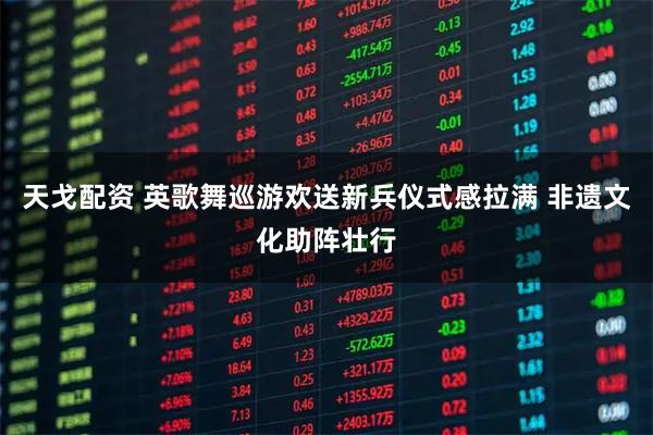 天戈配资 英歌舞巡游欢送新兵仪式感拉满 非遗文化助阵壮行