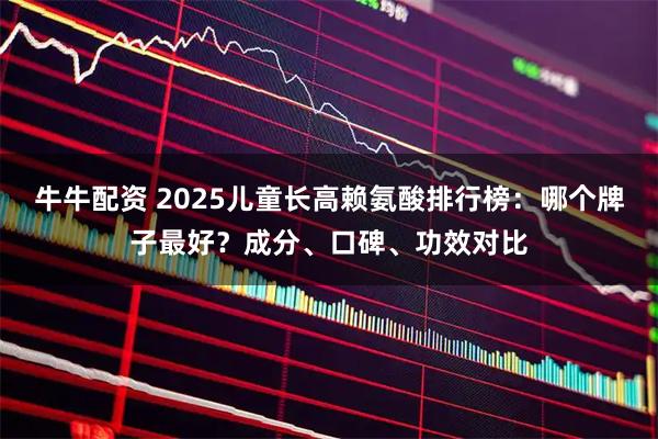 牛牛配资 2025儿童长高赖氨酸排行榜：哪个牌子最好？成分、口碑、功效对比