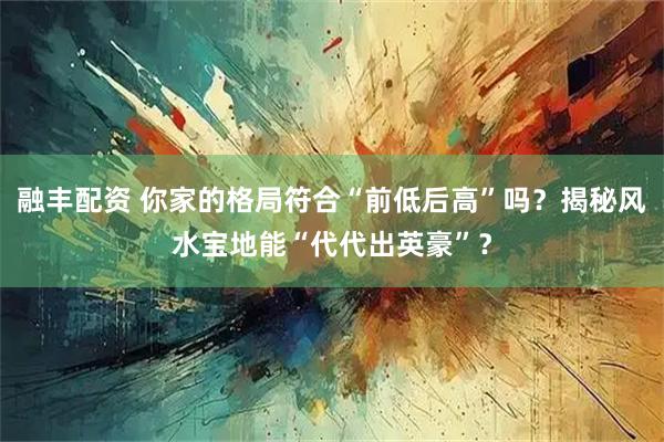 融丰配资 你家的格局符合“前低后高”吗？揭秘风水宝地能“代代出英豪”？