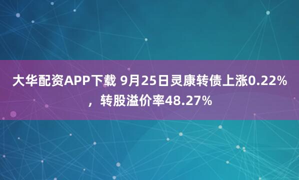大华配资APP下载 9月25日灵康转债上涨0.22%，转股溢价率48.27%