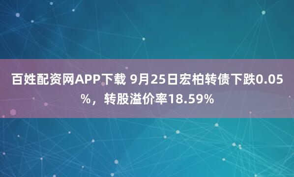 百姓配资网APP下载 9月25日宏柏转债下跌0.05%，转股溢价率18.59%