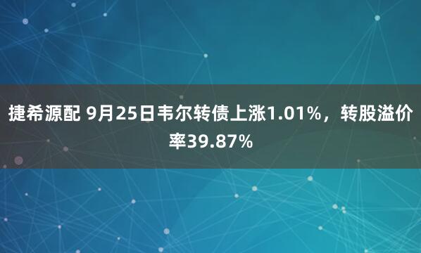 捷希源配 9月25日韦尔转债上涨1.01%，转股溢价率39.87%