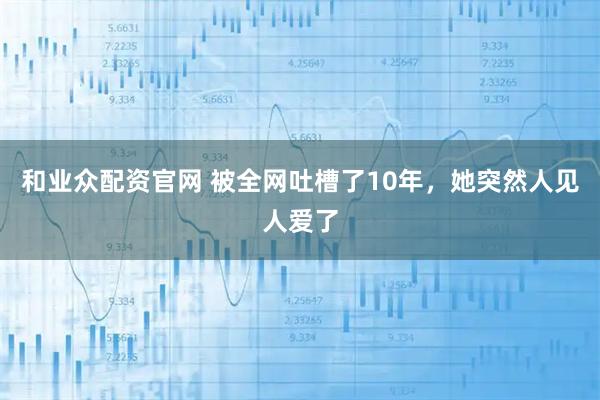 和业众配资官网 被全网吐槽了10年，她突然人见人爱了