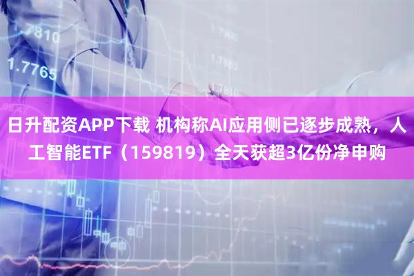 日升配资APP下载 机构称AI应用侧已逐步成熟，人工智能ETF（159819）全天获超3亿份净申购
