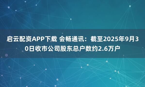 启云配资APP下载 会畅通讯:截至2025年9月30日收市公司股东总户数约2.6万户
