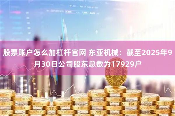 股票账户怎么加杠杆官网 东亚机械:截至2025年9月30日公司股东总数为17929户
