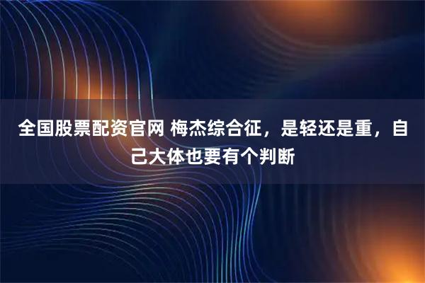 全国股票配资官网 梅杰综合征，是轻还是重，自己大体也要有个判断