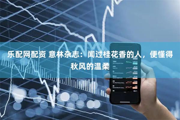 乐配网配资 意林杂志:闻过桂花香的人,便懂得秋风的温柔