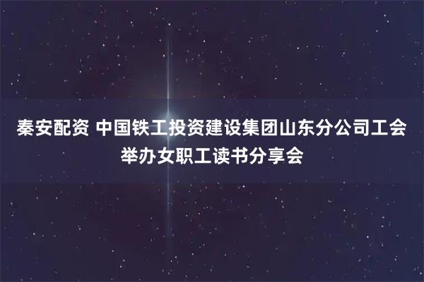 秦安配资 中国铁工投资建设集团山东分公司工会举办女职工读书分享会