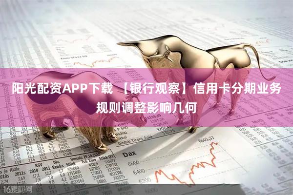 阳光配资APP下载 【银行观察】信用卡分期业务规则调整影响几何