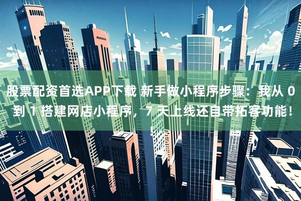 股票配资首选APP下载 新手做小程序步骤：我从 0 到 1 搭建网店小程序，7 天上线还自带拓客功能！