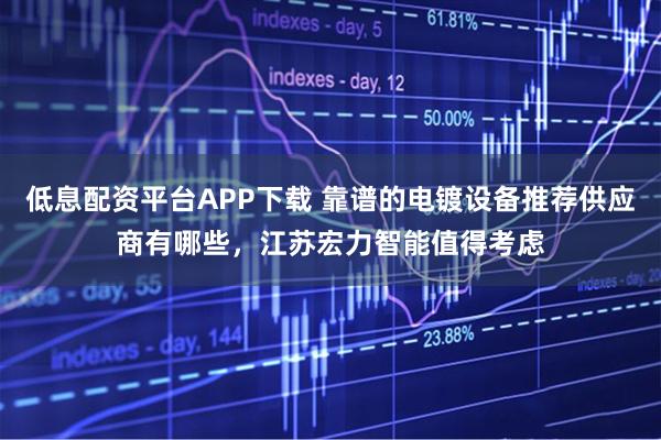 低息配资平台APP下载 靠谱的电镀设备推荐供应商有哪些，江苏宏力智能值得考虑