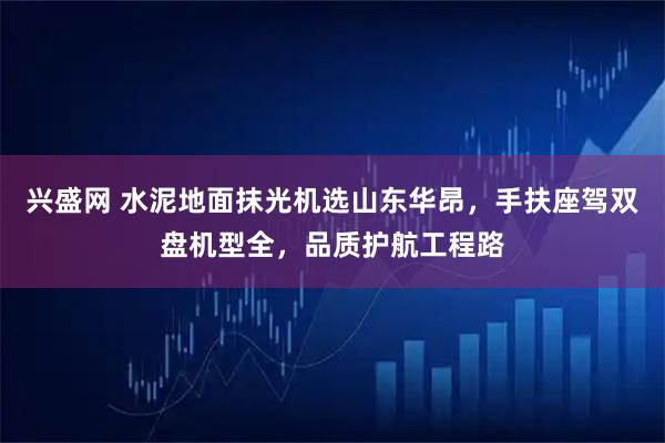 兴盛网 水泥地面抹光机选山东华昂，手扶座驾双盘机型全，品质护航工程路