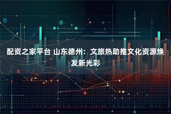 配资之家平台 山东德州：文旅热助推文化资源焕发新光彩