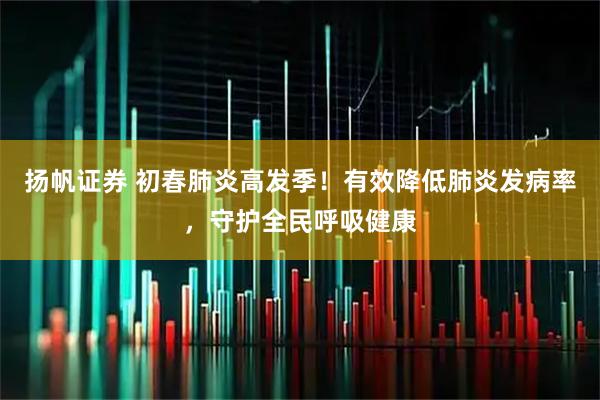 扬帆证券 初春肺炎高发季!有效降低肺炎发病率,守护全民呼吸健康