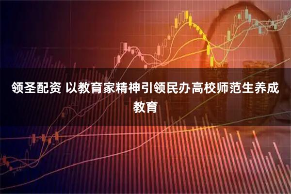 领圣配资 以教育家精神引领民办高校师范生养成教育