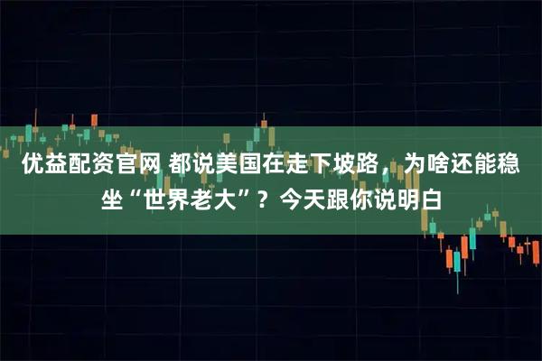 优益配资官网 都说美国在走下坡路，为啥还能稳坐“世界老大”？今天跟你说明白