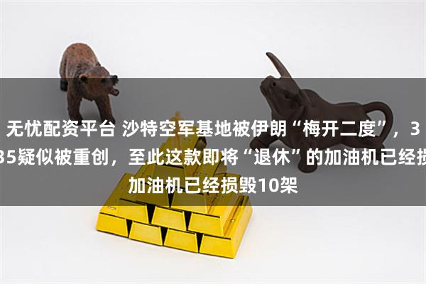 无忧配资平台 沙特空军基地被伊朗“梅开二度”，3架KC-135疑似被重创，至此这款即将“退休”的加油机已经损毁10架