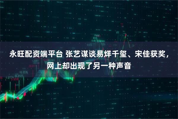 永旺配资端平台 张艺谋谈易烊千玺、宋佳获奖，网上却出现了另一种声音