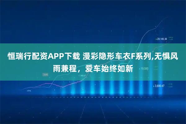 恒瑞行配资APP下载 漫彩隐形车衣F系列,无惧风雨兼程，爱车始终如新
