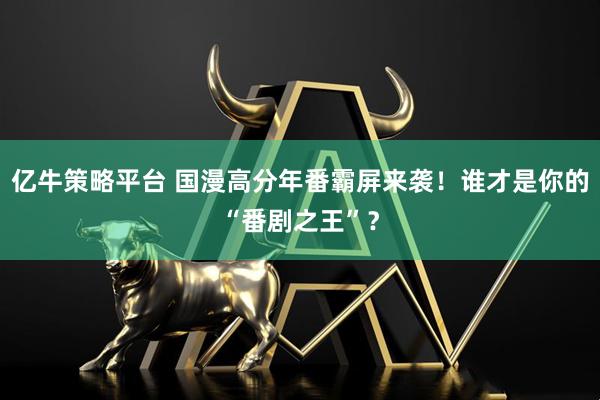 亿牛策略平台 国漫高分年番霸屏来袭！谁才是你的“番剧之王”？