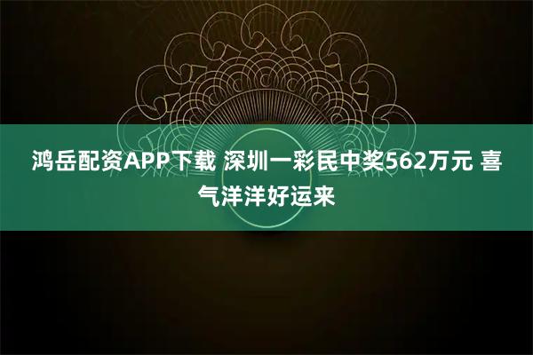 鸿岳配资APP下载 深圳一彩民中奖562万元 喜气洋洋好运来