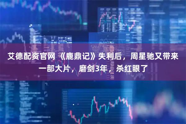 艾德配资官网 《鹿鼎记》失利后，周星驰又带来一部大片，磨剑3年，杀红眼了