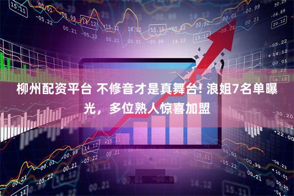 柳州配资平台 不修音才是真舞台! 浪姐7名单曝光，多位熟人惊喜加盟