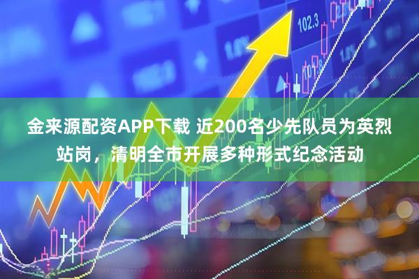 金来源配资APP下载 近200名少先队员为英烈站岗，清明全市开展多种形式纪念活动
