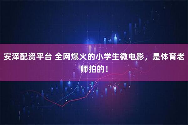 安泽配资平台 全网爆火的小学生微电影,是体育老师拍的!