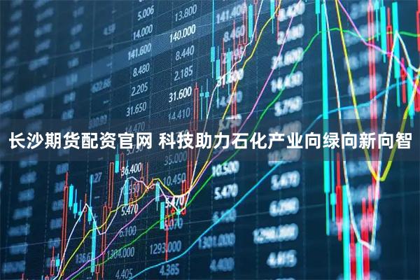 长沙期货配资官网 科技助力石化产业向绿向新向智