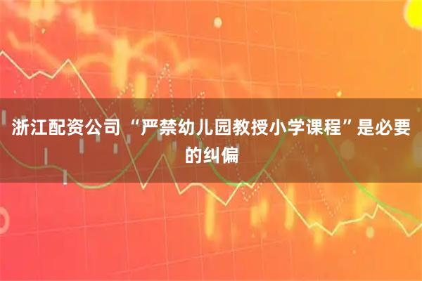 浙江配资公司 “严禁幼儿园教授小学课程”是必要的纠偏