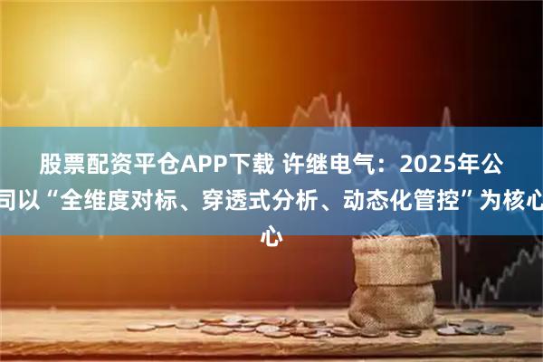 股票配资平仓APP下载 许继电气：2025年公司以“全维度对标、穿透式分析、动态化管控”为核心